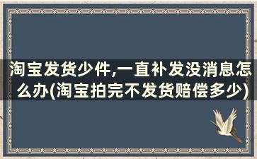 淘宝发货少件,一直补发没消息怎么办(淘宝拍完不发货赔偿多少)