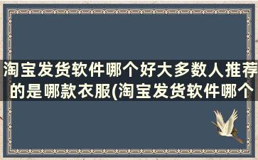 淘宝发货软件哪个好大多数人推荐的是哪款衣服(淘宝发货软件哪个好大多数人推荐的是哪款快递)