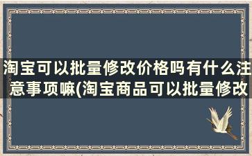 淘宝可以批量修改价格吗有什么注意事项嘛(淘宝商品可以批量修改价格吗)