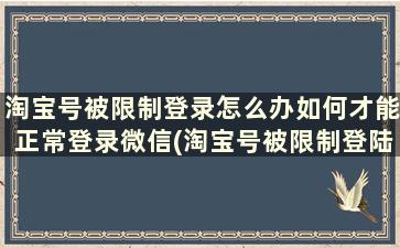 淘宝号被限制登录怎么办如何才能正常登录微信(淘宝号被限制登陆了怎么办)