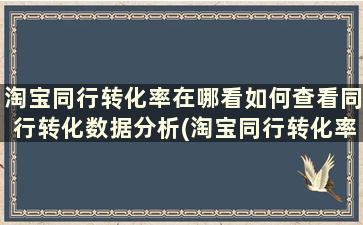 淘宝同行转化率在哪看如何查看同行转化数据分析(淘宝同行转化率在哪里看)