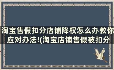 淘宝售假扣分店铺降权怎么办教你应对办法!(淘宝店铺售假被扣分,店铺降权会持续多久)