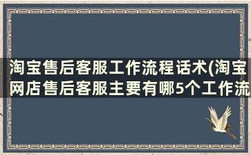 淘宝售后客服工作流程话术(淘宝网店售后客服主要有哪5个工作流程)