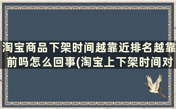 淘宝商品下架时间越靠近排名越靠前吗怎么回事(淘宝上下架时间对宝贝排名的影响)