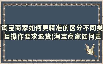 淘宝商家如何更精准的区分不同类目操作要求退货(淘宝商家如何更精准的区分不同类目操作要求退款)