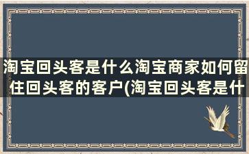 淘宝回头客是什么淘宝商家如何留住回头客的客户(淘宝回头客是什么意思)