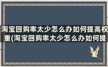 淘宝回购率太少怎么办如何提高权重(淘宝回购率太少怎么办如何提高曝光率)