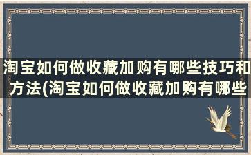 淘宝如何做收藏加购有哪些技巧和方法(淘宝如何做收藏加购有哪些技巧视频)