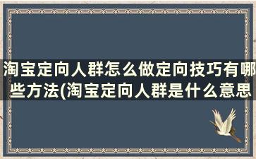 淘宝定向人群怎么做定向技巧有哪些方法(淘宝定向人群是什么意思)