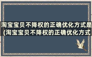 淘宝宝贝不降权的正确优化方式是(淘宝宝贝不降权的正确优化方式有哪些)