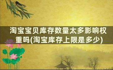 淘宝宝贝库存数量太多影响权重吗(淘宝库存上限是多少)