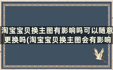 淘宝宝贝换主图有影响吗可以随意更换吗(淘宝宝贝换主图会有影响吗)