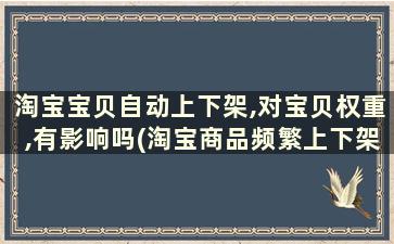 淘宝宝贝自动上下架,对宝贝权重,有影响吗(淘宝商品频繁上下架)