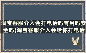 淘宝客服介入会打电话吗有用吗安全吗(淘宝客服介入会给你打电话吗)