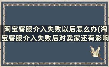 淘宝客服介入失败以后怎么办(淘宝客服介入失败后对卖家还有影响吗)