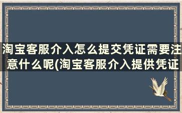 淘宝客服介入怎么提交凭证需要注意什么呢(淘宝客服介入提供凭证)