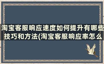 淘宝客服响应速度如何提升有哪些技巧和方法(淘宝客服响应率怎么提高)