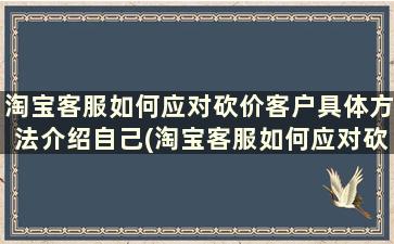 淘宝客服如何应对砍价客户具体方法介绍自己(淘宝客服如何应对砍价客户具体方法介绍)