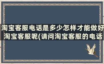 淘宝客服电话是多少怎样才能做好淘宝客服呢(请问淘宝客服的电话是多少)