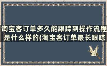 淘宝客订单多久能跟踪到操作流程是什么样的(淘宝客订单最长跟踪多长时间)