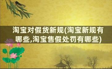 淘宝对假货新规(淘宝新规有哪些,淘宝售假处罚有哪些)