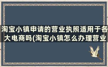 淘宝小镇申请的营业执照适用于各大电商吗(淘宝小镇怎么办理营业执照)