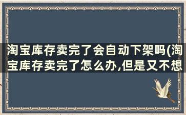 淘宝库存卖完了会自动下架吗(淘宝库存卖完了怎么办,但是又不想下架怎么办)