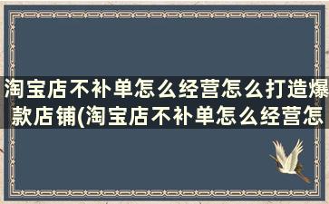 淘宝店不补单怎么经营怎么打造爆款店铺(淘宝店不补单怎么经营怎么打造爆款商品)