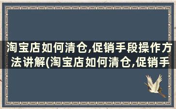 淘宝店如何清仓,促销手段操作方法讲解(淘宝店如何清仓,促销手段操作方法讲解图片)