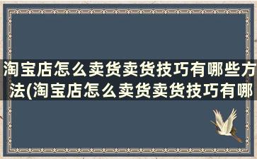 淘宝店怎么卖货卖货技巧有哪些方法(淘宝店怎么卖货卖货技巧有哪些内容)