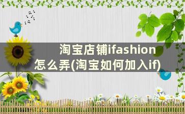 淘宝店铺ifashion怎么弄(淘宝如何加入if)