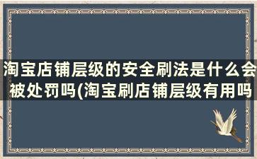 淘宝店铺层级的安全刷法是什么会被处罚吗(淘宝刷店铺层级有用吗)