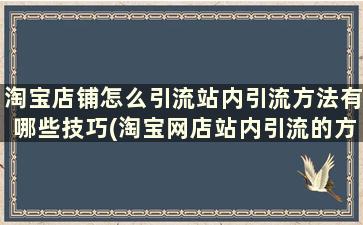 淘宝店铺怎么引流站内引流方法有哪些技巧(淘宝网店站内引流的方法有哪些)