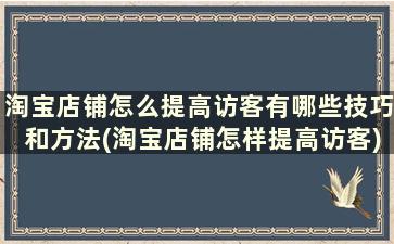 淘宝店铺怎么提高访客有哪些技巧和方法(淘宝店铺怎样提高访客)