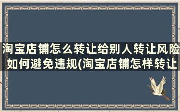 淘宝店铺怎么转让给别人转让风险如何避免违规(淘宝店铺怎样转让给别人)