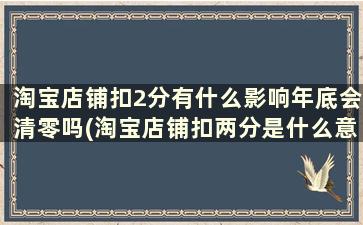 淘宝店铺扣2分有什么影响年底会清零吗(淘宝店铺扣两分是什么意思)