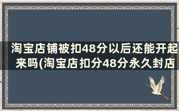 淘宝店铺被扣48分以后还能开起来吗(淘宝店扣分48分永久封店)