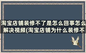 淘宝店铺装修不了是怎么回事怎么解决视频(淘宝店铺为什么装修不了)