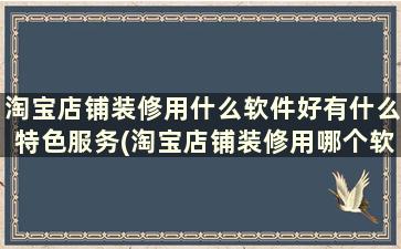 淘宝店铺装修用什么软件好有什么特色服务(淘宝店铺装修用哪个软件)