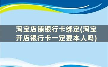 淘宝店铺银行卡绑定(淘宝开店银行卡一定要本人吗)