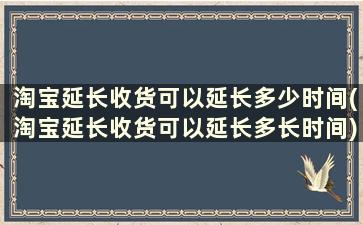 淘宝延长收货可以延长多少时间(淘宝延长收货可以延长多长时间)