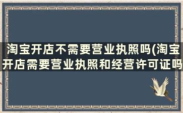 淘宝开店不需要营业执照吗(淘宝开店需要营业执照和经营许可证吗)