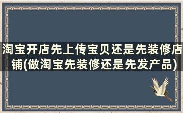 淘宝开店先上传宝贝还是先装修店铺(做淘宝先装修还是先发产品)