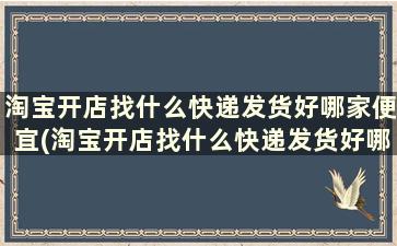 淘宝开店找什么快递发货好哪家便宜(淘宝开店找什么快递发货好哪家便宜些)