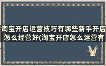 淘宝开店运营技巧有哪些新手开店怎么经营好(淘宝开店怎么运营有什么技巧)