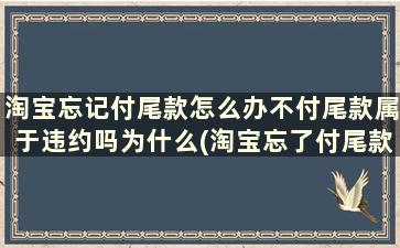 淘宝忘记付尾款怎么办不付尾款属于违约吗为什么(淘宝忘了付尾款怎么办)