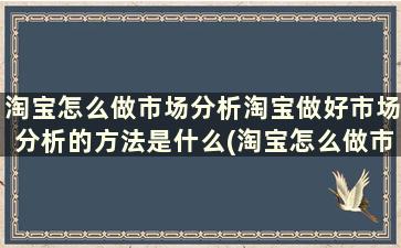 淘宝怎么做市场分析淘宝做好市场分析的方法是什么(淘宝怎么做市场分析淘宝做好市场分析的方法有哪些)