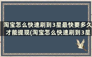 淘宝怎么快速刷到3星最快要多久才能提现(淘宝怎么快速刷到3星最快要多久才能到)