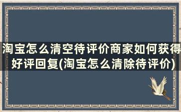 淘宝怎么清空待评价商家如何获得好评回复(淘宝怎么清除待评价)