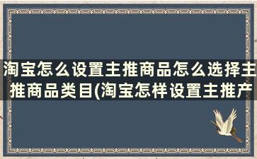 淘宝怎么设置主推商品怎么选择主推商品类目(淘宝怎样设置主推产品)